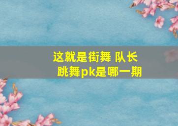 这就是街舞 队长跳舞pk是哪一期